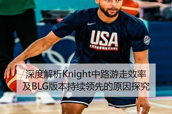 深度解析Knight中路游走效率及BLG版本持续领先的原因探究
